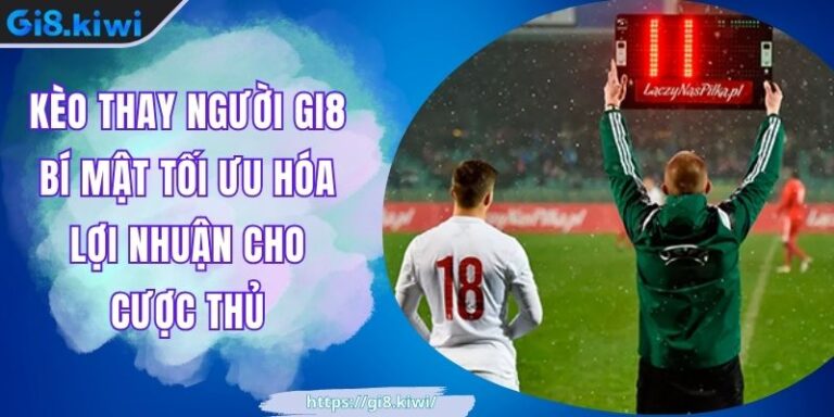 Kèo Thay Người GI8 Bí Mật Tối Ưu Hóa Lợi Nhuận Cho Cược Thủ 5 Kèo Thay Người GI8 Bí Mật Tối Ưu Hóa Lợi Nhuận Cho Cược Thủ