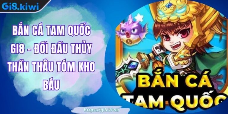 Bắn Cá Tam Quốc GI8 – Đối Đầu Thủy Thần Thâu Tóm Kho Báu