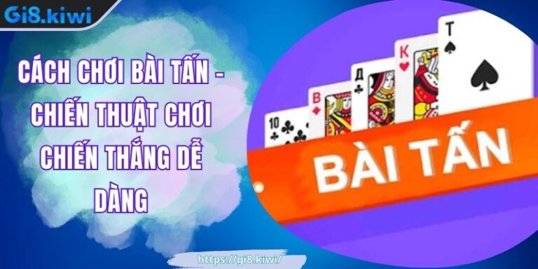Cách Chơi Bài Tấn GI8 - Chiến Thuật Chơi Chiến Thắng Dễ Dàng
