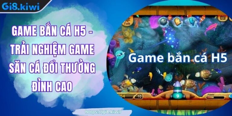 Game Bắn Cá H5 - Trải Nghiệm Game Săn Cá Đổi Thưởng Đỉnh Cao