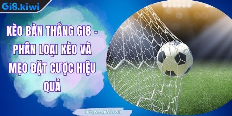 Kèo Bàn Thắng GI8 - Phân Loại Kèo Và Mẹo Đặt Cược Hiệu Quả